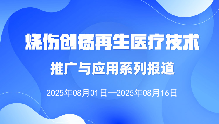 烧伤创疡再生医疗技术推广与应用系列报道（2025年8月1日—8月16日）